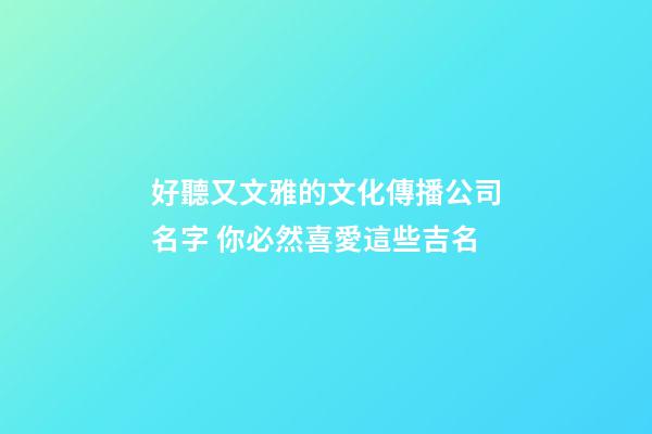 好聽又文雅的文化傳播公司名字 你必然喜愛這些吉名-第1張-公司起名-玄機派